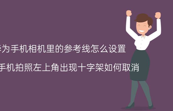 华为手机相机里的参考线怎么设置 华为手机拍照左上角出现十字架如何取消？